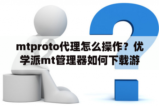 mtproto代理怎么操作？优学派mt管理器如何下载游戏？