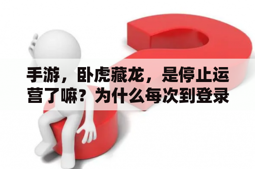 手游，卧虎藏龙，是停止运营了嘛？为什么每次到登录界面就闪退？卧虎藏龙下载