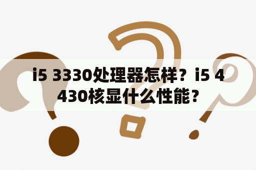 i5 3330处理器怎样？i5 4430核显什么性能？