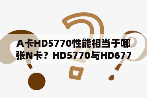 A卡HD5770性能相当于哪张N卡？HD5770与HD6770的性能究竟相差多少？