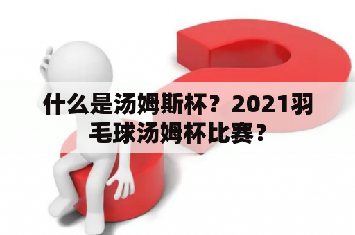 什么是汤姆斯杯？2021羽毛球汤姆杯比赛？