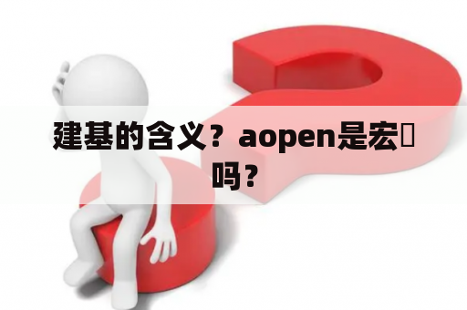 建基的含义？aopen是宏碁吗？