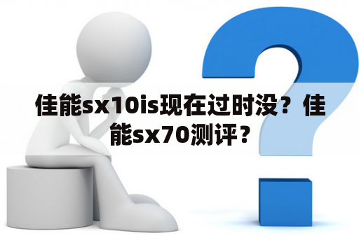 佳能sx10is现在过时没？佳能sx70测评？