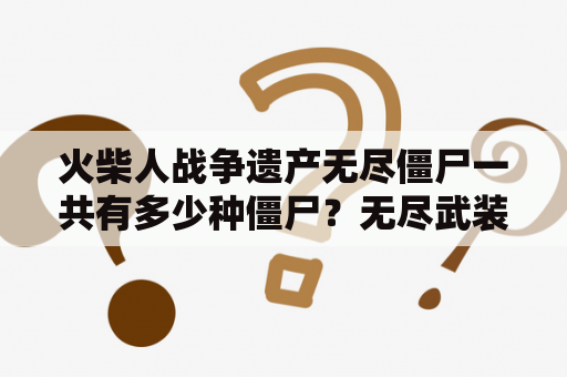 火柴人战争遗产无尽僵尸一共有多少种僵尸？无尽武装有几部？