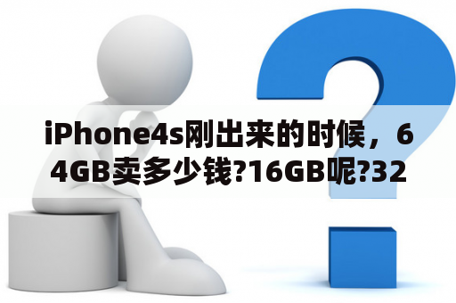 iPhone4s刚出来的时候，64GB卖多少钱?16GB呢?32GB呢？iPhone4s是什么时候发布的？