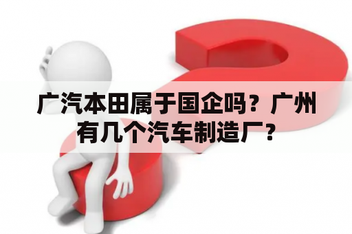 广汽本田属于国企吗？广州有几个汽车制造厂？