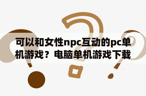 可以和女性npc互动的pc单机游戏？电脑单机游戏下载方法？