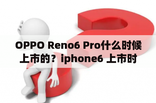 OPPO Reno6 Pro什么时候上市的？iphone6 上市时间