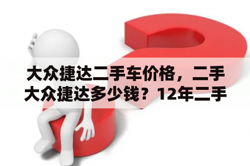 大众捷达二手车价格，二手大众捷达多少钱？12年二手捷达经典版值多少钱？