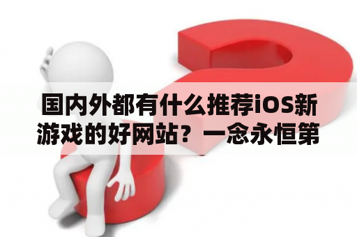 国内外都有什么推荐iOS新游戏的好网站？一念永恒第二季什么时候出？