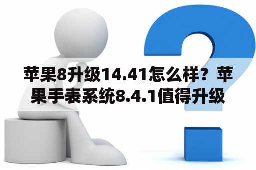 苹果8升级14.41怎么样？苹果手表系统8.4.1值得升级吗？