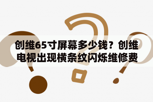 创维65寸屏幕多少钱？创维电视出现横条纹闪烁维修费用？