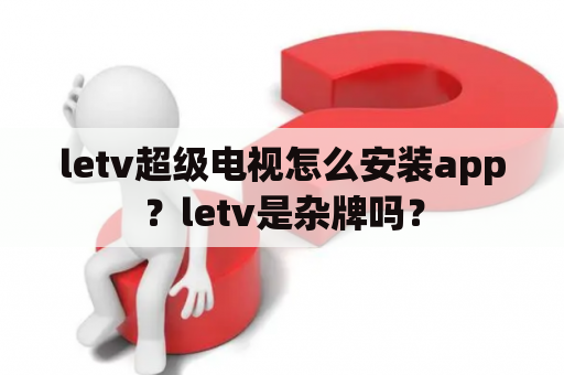 letv超级电视怎么安装app？letv是杂牌吗？