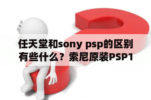 任天堂和sony psp的区别有些什么？索尼原装PSP1000怎么玩儿？