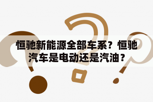 恒驰新能源全部车系？恒驰汽车是电动还是汽油？