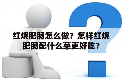 红烧肥肠怎么做？怎样红烧肥肠配什么菜更好吃？