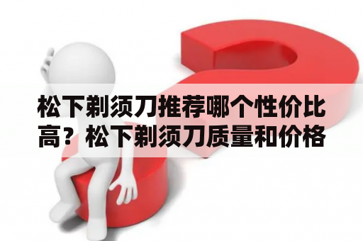 松下剃须刀推荐哪个性价比高？松下剃须刀质量和价格怎么样？