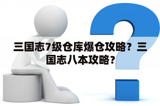 三国志7级仓库爆仓攻略？三国志八本攻略？