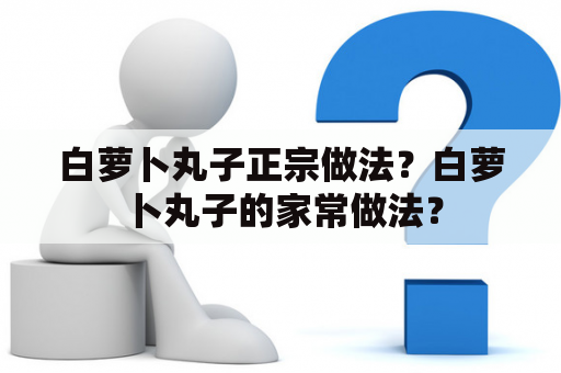 白萝卜丸子正宗做法？白萝卜丸子的家常做法？