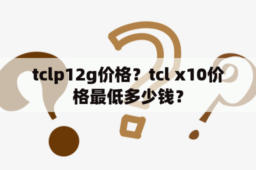 tclp12g价格？tcl x10价格最低多少钱？