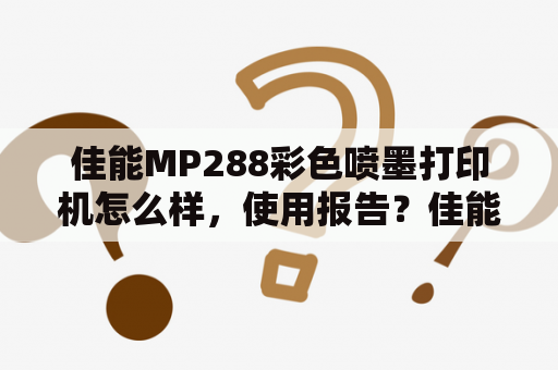 佳能MP288彩色喷墨打印机怎么样，使用报告？佳能MP288和佳能MG3680打印机哪个比较使用一点？