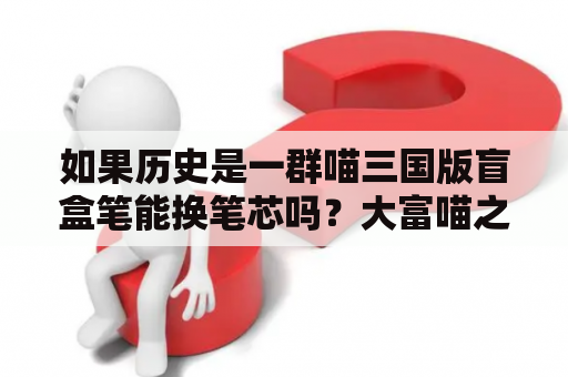 如果历史是一群喵三国版盲盒笔能换笔芯吗？大富喵之三国乱世怎么玩？