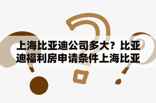 上海比亚迪公司多大？比亚迪福利房申请条件上海比亚迪员工有福利房吗？