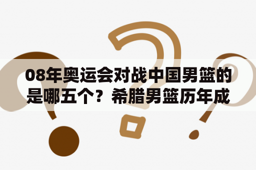 08年奥运会对战中国男篮的是哪五个？希腊男篮历年成绩？