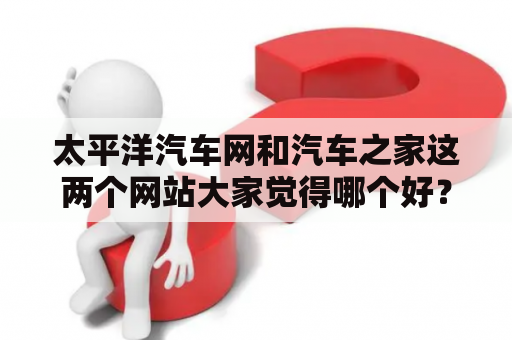 太平洋汽车网和汽车之家这两个网站大家觉得哪个好？太平洋汽车网基本功能？