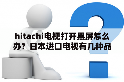 hitachi电视打开黑屏怎么办？日本进口电视有几种品牌？