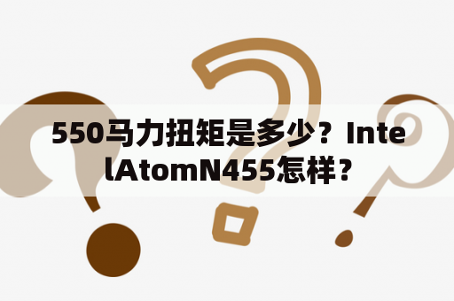 550马力扭矩是多少？IntelAtomN455怎样？