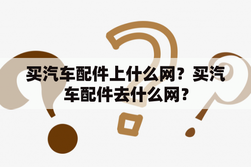 买汽车配件上什么网？买汽车配件去什么网？