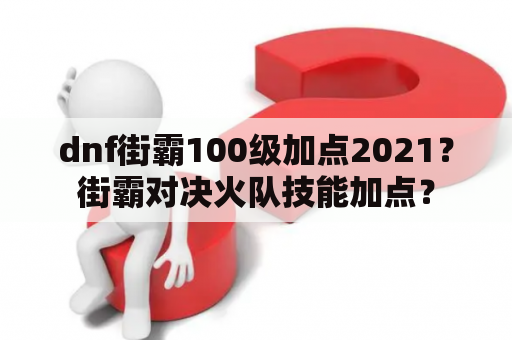 dnf街霸100级加点2021？街霸对决火队技能加点？