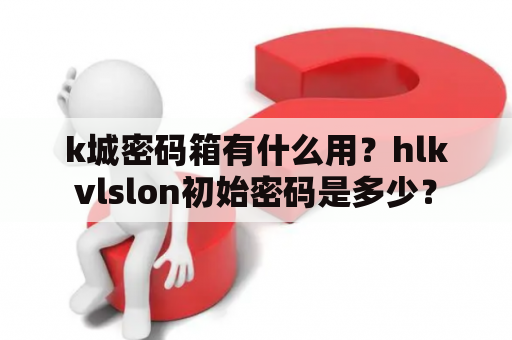 k城密码箱有什么用？hlkvlslon初始密码是多少？