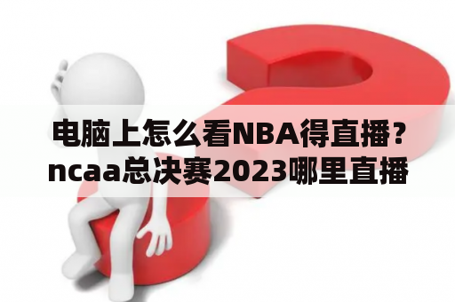 电脑上怎么看NBA得直播？ncaa总决赛2023哪里直播？