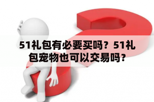 51礼包有必要买吗？51礼包宠物也可以交易吗？