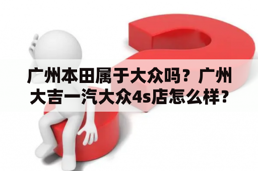 广州本田属于大众吗？广州大吉一汽大众4s店怎么样？