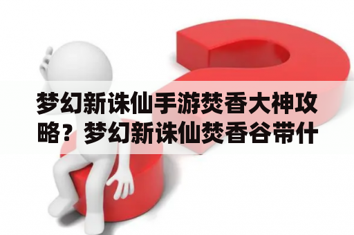 梦幻新诛仙手游焚香大神攻略？梦幻新诛仙焚香谷带什么仙友？