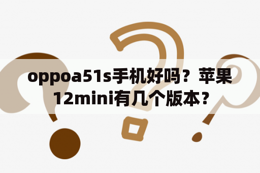 oppoa51s手机好吗？苹果12mini有几个版本？