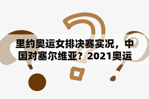 里约奥运女排决赛实况，中国对塞尔维亚？2021奥运会女排决赛？