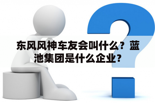 东风风神车友会叫什么？蓝池集团是什么企业？