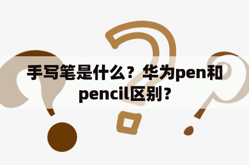 手写笔是什么？华为pen和pencil区别？