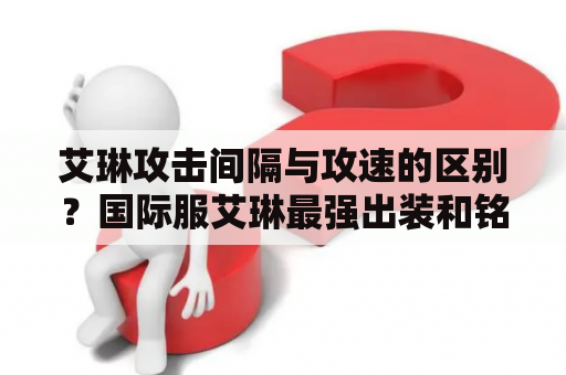 艾琳攻击间隔与攻速的区别？国际服艾琳最强出装和铭文？