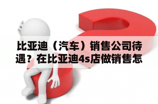 比亚迪（汽车）销售公司待遇？在比亚迪4s店做销售怎么样？