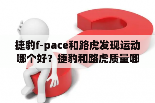 捷豹f-pace和路虎发现运动哪个好？捷豹和路虎质量哪个好？