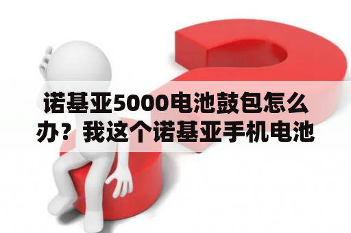 诺基亚5000电池鼓包怎么办？我这个诺基亚手机电池总是很快就没电了？到底怎么回事？