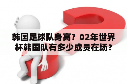 韩国足球队身高？02年世界杯韩国队有多少成员在场？