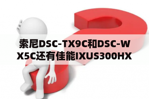 索尼DSC-TX9C和DSC-WX5C还有佳能IXUS300HX哪款比价适合家用？wx5c