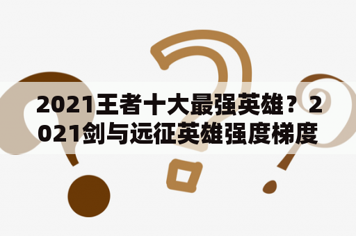 2021王者十大最强英雄？2021剑与远征英雄强度梯度？