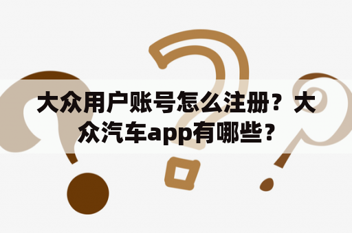 大众用户账号怎么注册？大众汽车app有哪些？